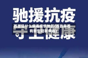 西昌是什么病毒疫情地区(西昌是否有新型冠状病毒)