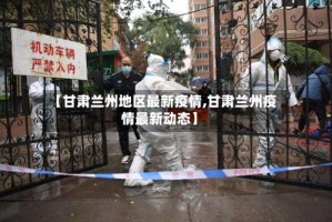 【甘肃兰州地区最新疫情,甘肃兰州疫情最新动态】