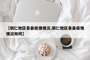 【铜仁地区各县疫情情况,铜仁地区各县疫情情况如何】