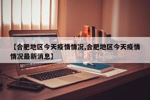 【合肥地区今天疫情情况,合肥地区今天疫情情况最新消息】