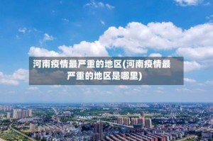 河南疫情最严重的地区(河南疫情最严重的地区是哪里)