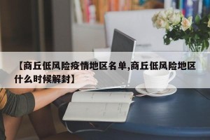 【商丘低风险疫情地区名单,商丘低风险地区什么时候解封】