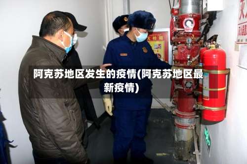 阿克苏地区发生的疫情(阿克苏地区最新疫情)-第2张图片