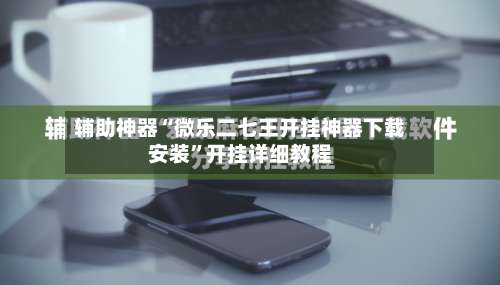 辅助神器“微乐二七王开挂神器下载安装	”开挂详细教程-第1张图片