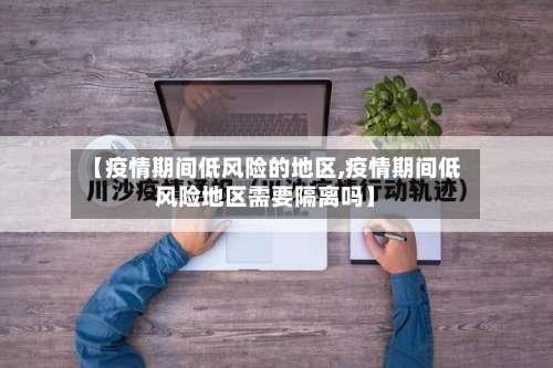 【疫情期间低风险的地区,疫情期间低风险地区需要隔离吗】-第2张图片