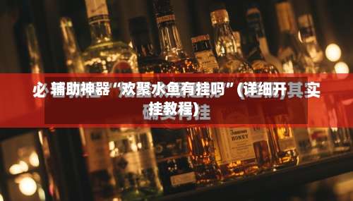 辅助神器“欢聚水鱼有挂吗	”(详细开挂教程)-第2张图片