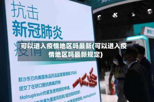 可以进入疫情地区吗最新(可以进入疫情地区吗最新规定)-第2张图片