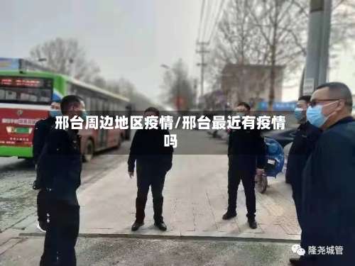 邢台周边地区疫情/邢台最近有疫情吗-第1张图片