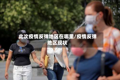 此次疫情反弹地区在哪里/疫情反弹地区现状-第3张图片
