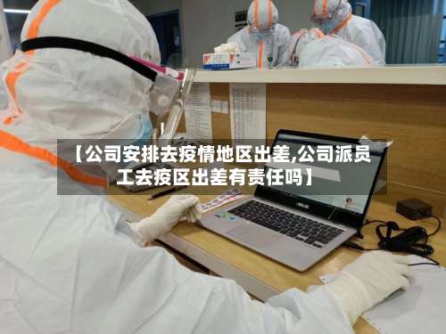 【公司安排去疫情地区出差,公司派员工去疫区出差有责任吗】-第1张图片