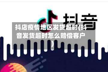 抖店疫情地区发货超时(抖音发货超时怎么赔偿客户)-第3张图片