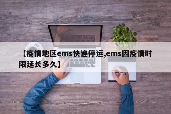 【疫情地区ems快递停运,ems因疫情时限延长多久】
